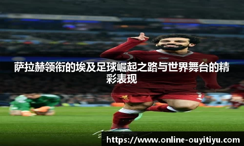 萨拉赫领衔的埃及足球崛起之路与世界舞台的精彩表现
