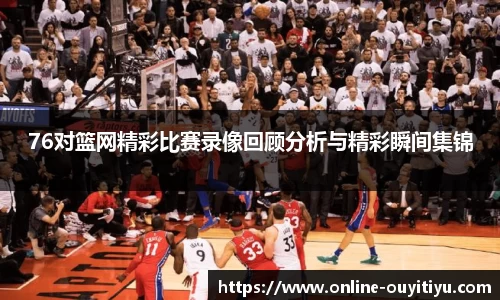76对篮网精彩比赛录像回顾分析与精彩瞬间集锦